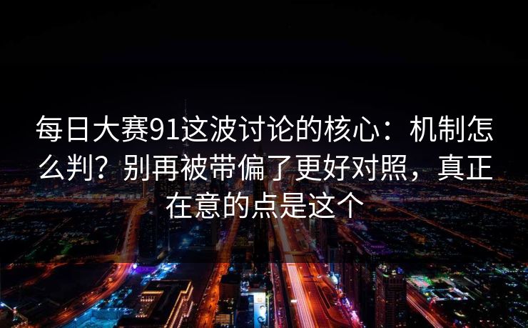 <strong>每日大赛</strong>91这波讨论的核心：机制怎么判？别再被带偏了更好对照，真正在意的点是这个
