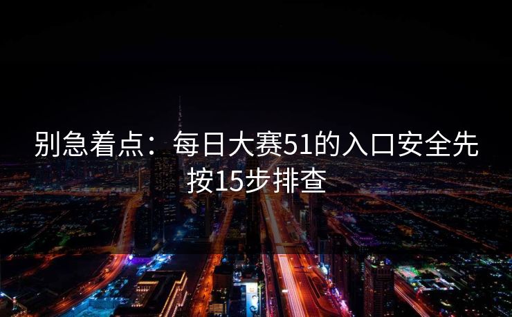别急着点：<strong>每日大赛</strong>51的入口安全先按15步排查