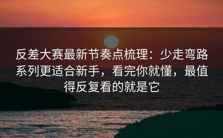 反差大赛最新节奏点梳理：少走弯路系列更适合新手，看完你就懂，最值得反复看的就是它