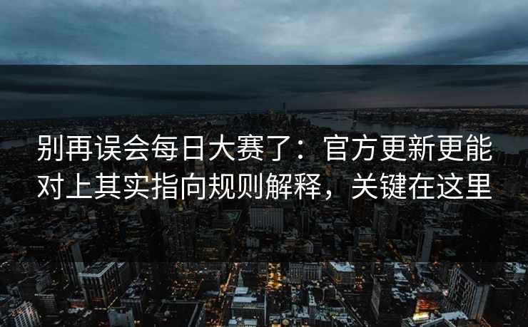 别再误会<strong>每日大赛</strong>了：官方更新更能对上其实指向规则解释，关键在这里