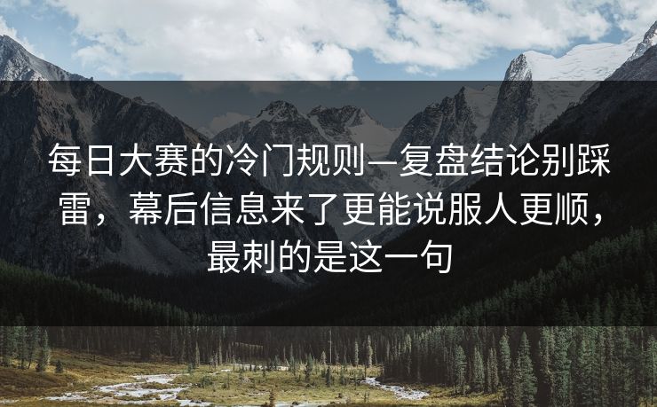 <strong>每日大赛</strong>的冷门规则—复盘结论别踩雷，幕后信息来了更能说服人更顺，最刺的是这一句