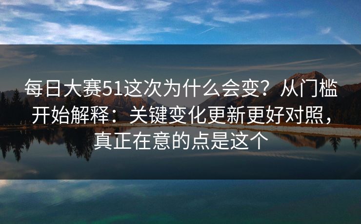 <strong>每日大赛</strong>51这次为什么会变？从门槛开始解释：关键变化更新更好对照，真正在意的点是这个