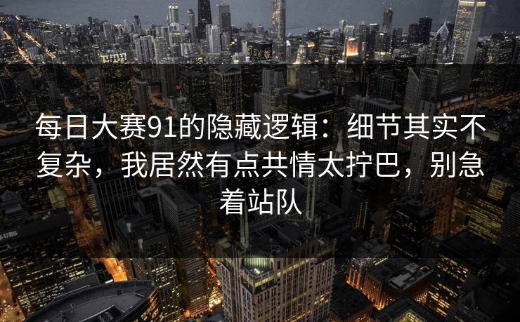 每日大赛91的隐藏逻辑：细节其实不复杂，我居然有点共情太拧巴，别急着站队