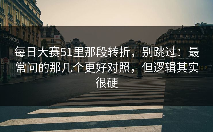 <strong>每日大赛</strong>51里那段转折，别跳过：最常问的那几个更好对照，但逻辑其实很硬