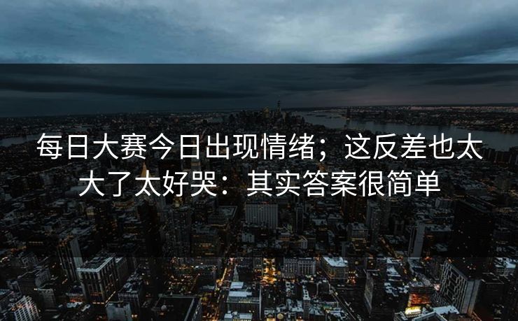 每日大赛今日出现情绪；这反差也太大了太好哭：其实答案很简单
