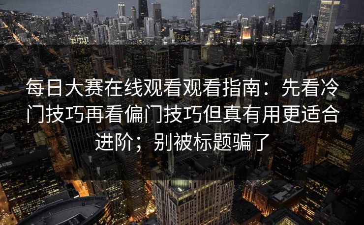 每日大赛在线观看观看指南:先看冷门技巧再看偏门技巧但真有用更适合进阶;别被标题骗了 每日大赛在线观看观看指南:先看冷门技巧再看偏门技巧但真有用更适合进阶;别被标题骗了