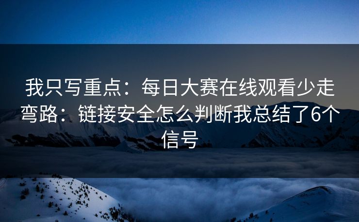 我只写重点：<strong>每日大赛</strong>在线观看少走弯路：链接安全怎么判断我总结了6个信号