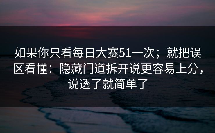 如果你只看<strong>每日大赛</strong>51一次；就把误区看懂：隐藏门道拆开说更容易上分，说透了就简单了