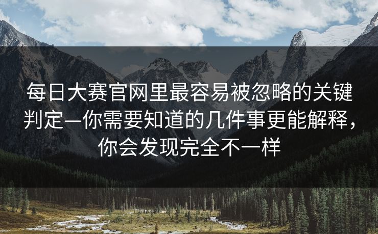 <strong>每日大赛</strong>官网里最容易被忽略的关键判定—你需要知道的几件事更能解释，你会发现完全不一样