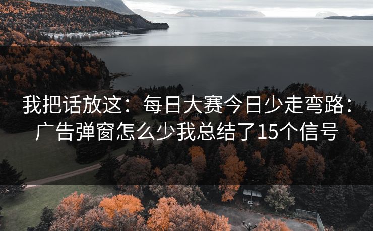 我把话放这：<strong>每日大赛</strong>今日少走弯路：广告弹窗怎么少我总结了15个信号