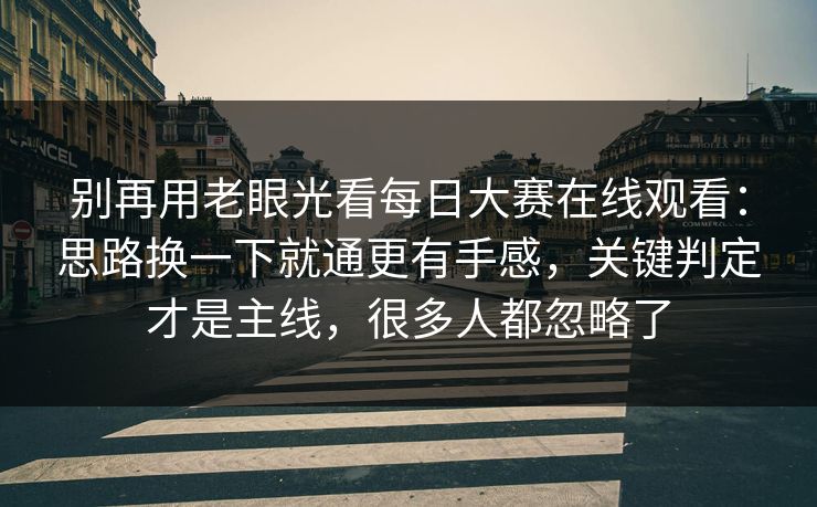 别再用老眼光看<strong>每日大赛</strong>在线观看：思路换一下就通更有手感，关键判定才是主线，很多人都忽略了