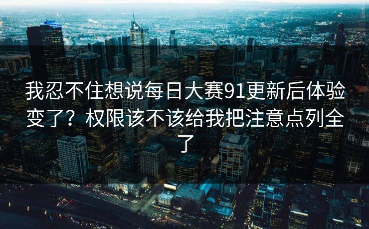 我忍不住想说每日大赛91更新后体验变了？权限该不该给我把注意点列全了