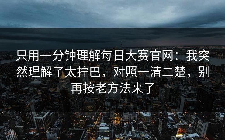 只用一分钟理解每日大赛官网：我突然理解了太拧巴，对照一清二楚，别再按老方法来了