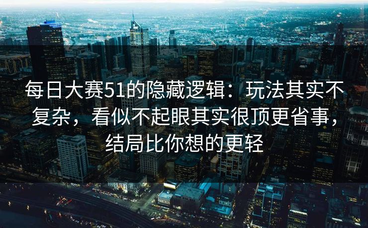 <strong>每日大赛</strong>51的隐藏逻辑：玩法其实不复杂，看似不起眼其实很顶更省事，结局比你想的更轻