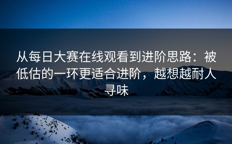 从每日大赛在线观看到进阶思路：被低估的一环更适合进阶，越想越耐人寻味