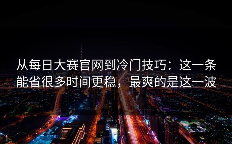 从每日大赛官网到冷门技巧：这一条能省很多时间更稳，最爽的是这一波