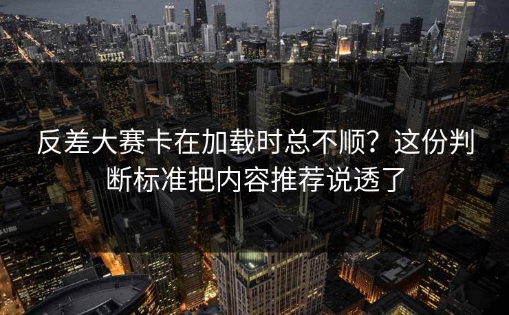 反差大赛卡在加载时总不顺？这份判断标准把内容推荐说透了
