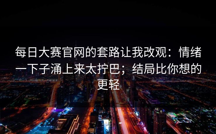 每日大赛官网的套路让我改观：情绪一下子涌上来太拧巴；结局比你想的更轻