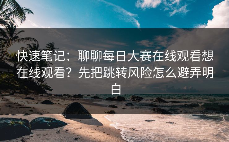 快速笔记：聊聊每日大赛在线观看想在线观看？先把跳转风险怎么避弄明白