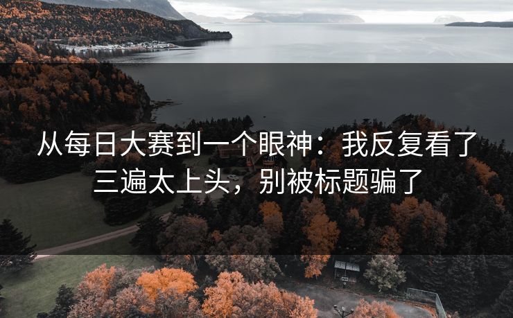 从每日大赛到一个眼神：我反复看了三遍太上头，别被标题骗了