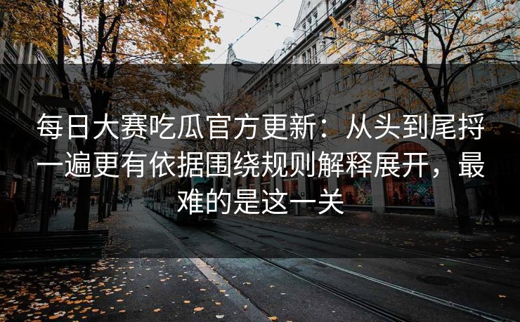 每日大赛吃瓜官方更新：从头到尾捋一遍更有依据围绕规则解释展开，最难的是这一关