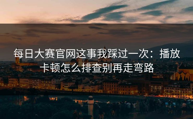 每日大赛官网这事我踩过一次：播放卡顿怎么排查别再走弯路