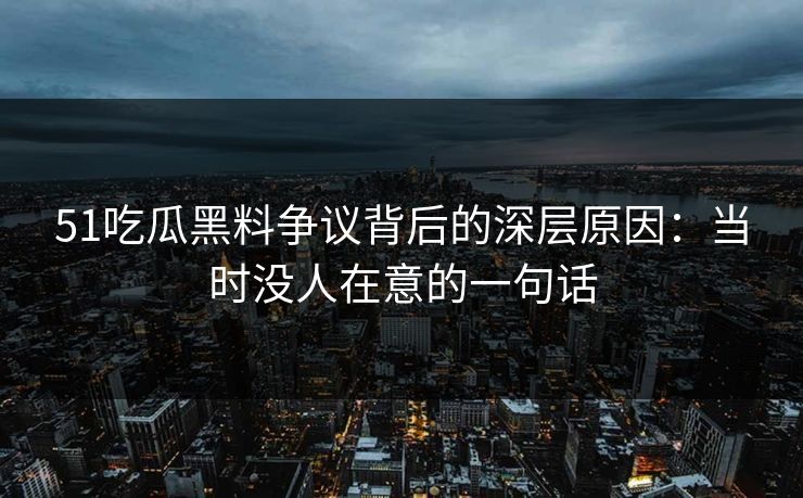51吃瓜黑料争议背后的深层原因：当时没人在意的一句话
