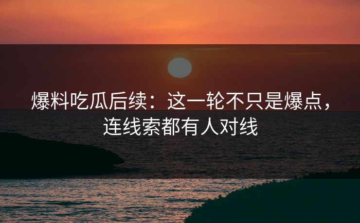 爆料吃瓜后续：这一轮不只是爆点，连线索都有人对线