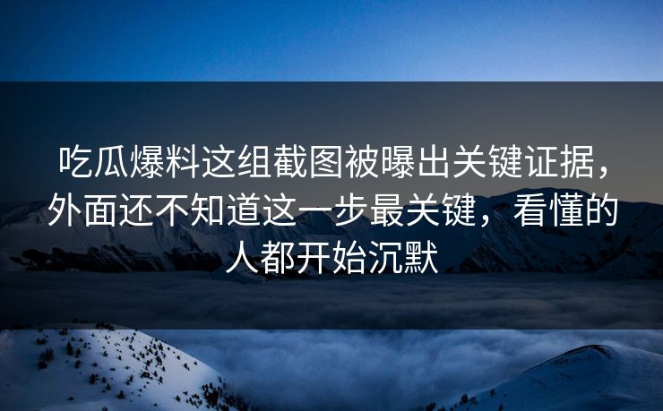 吃瓜爆料这组截图被曝出关键证据，外面还不知道这一步最关键，看懂的人都开始沉默