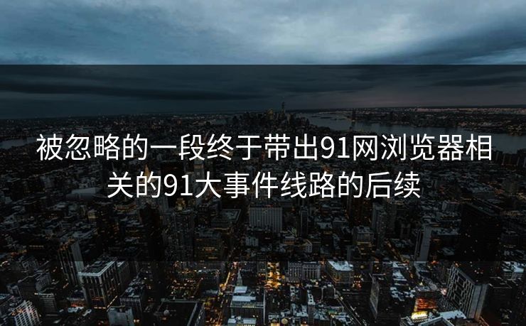 被忽略的一段终于带出91网浏览器相关的91大事件线路的后续